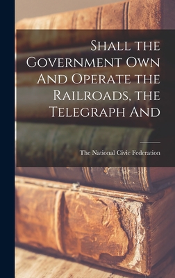 Shall the Government Own And Operate the Railro... 1018879692 Book Cover