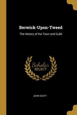 Berwick-Upon-Tweed: The History of the Town and... 0469154071 Book Cover