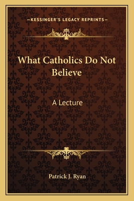 What Catholics Do Not Believe: A Lecture 1163584630 Book Cover