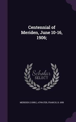 Centennial of Meriden, June 10-16, 1906; 1342015843 Book Cover