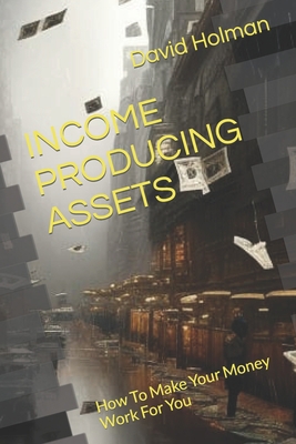 Income Producing Assets: How To Make Your Money... B0CH2BRLQX Book Cover