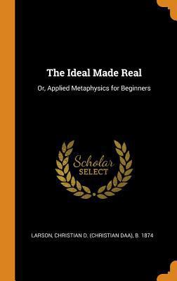 The Ideal Made Real: Or, Applied Metaphysics fo... 0353094447 Book Cover