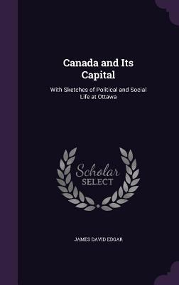 Canada and Its Capital: With Sketches of Politi... 1357762119 Book Cover