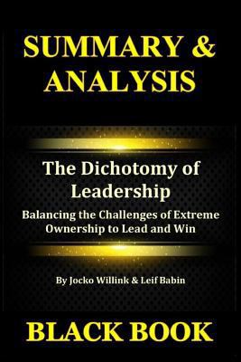 Paperback Summary & Analysis: The Dichotomy of Leadership by Jocko Willink & Leif Babin: Balancing the Challenges of Extreme Ownership to Lead and W Book