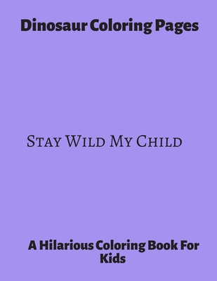 Dinosaur Coloring Pages ~ Stay Wild My Child: A Hilarious Coloring Book For Kids. Gifts For Boys. B088BFGFG3 Book Cover