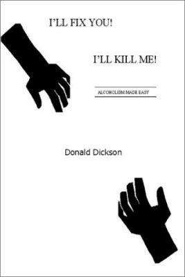 I'll Fix You! I'll Kill Me!: Alcoholism Made Easy 0595193358 Book Cover