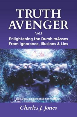 Truth Avenger : Vol. I Enlightening the Dumb MAsses from Ignorance, Illusions, & Lies