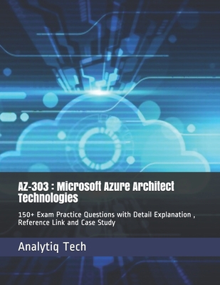 AZ-303 : Microsoft Azure Architect Technologies: 150+ Exam Practice Questions with Detail Explanation , Reference Link and Case Study B08HSFDP83 Book Cover