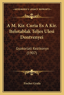 A M. Kir. Curia Es A Kir. Itelotablak Teljes Ul... [Hungarian] 1168036690 Book Cover