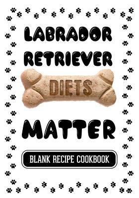 Labrador Retriever Diets Matter : Pet Food Cookbook, Blank Recipe Cookbook, 7 X 10, 100 Blank Recipe Pages