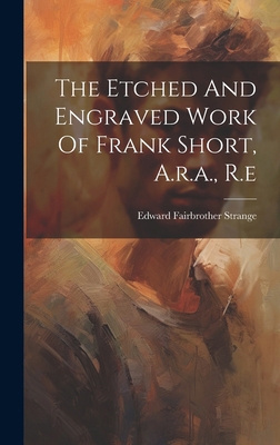 The Etched And Engraved Work Of Frank Short, A.... 1019707224 Book Cover