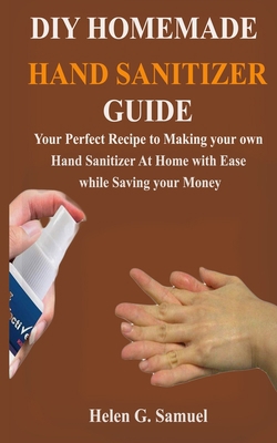 DIY Homemade Hand Sanitizer: Your Perfect Recipe to Making your own Hand Sanitizer At Home with Ease while Saving your Money B085RTT4JP Book Cover