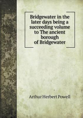 Bridgewater in the later days being a succeedin... 5518531818 Book Cover