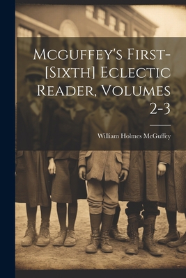 Mcguffey's First-[sixth] Eclectic Reader, Volum... 1022304836 Book Cover