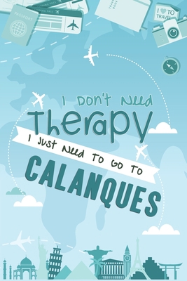 I Don't Need Therapy I Just Need To Go To Calanques: Calanques Travel Notebook / Vacation Journal / Diary / LogBook / Hand Lettering Funny Gift Idea ... Tourists - 6x9 inches 120 Blank Lined Pages