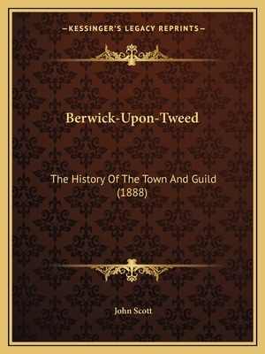 Berwick-Upon-Tweed: The History Of The Town And... 1164586483 Book Cover