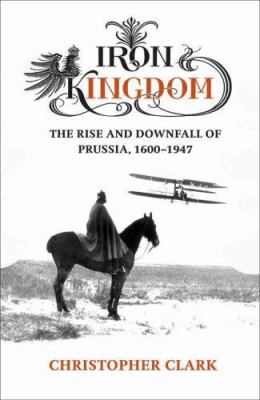 Iron Kingdom: The Rise and Downfall of Prussia,... 0713994665 Book Cover