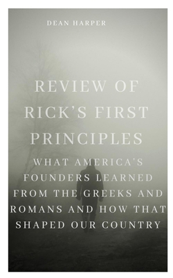 REVIEW OF RICK’S FIRST PRINCIPLES: What America's Founders Learned from the Greeks and Romans and How That Shaped Our Country null Book Cover