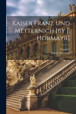Kaiser Franz Und Metternich [by J. Hormayr] 1022281585 Book Cover