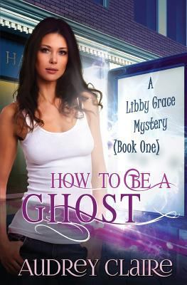 How to be a Ghost: A Libby Grace Mystery - Book 1 1497590086 Book Cover