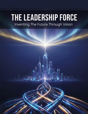The Leadership Force: Inventing The Future Thro... B0HJ4SW7G7 Book Cover