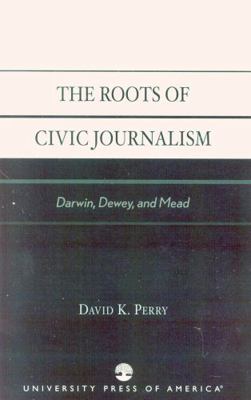 The Roots of Civic Journalism: Darwin, Dewey, a... 0761826343 Book Cover