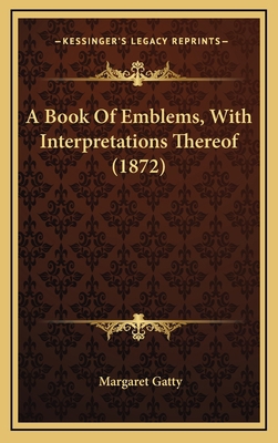 A Book of Emblems, with Interpretations Thereof... 1164695193 Book Cover