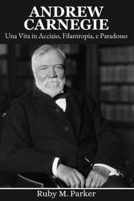 Andrew Carnegie: Una Vita in Acciaio, Filantrop... [Italian]            Book Cover