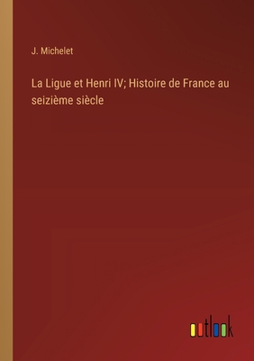 La Ligue et Henri IV; Histoire de France au sei... [French] 3385000025 Book Cover