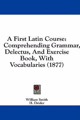 A First Latin Course: Comprehending Grammar, De... 1436921139 Book Cover