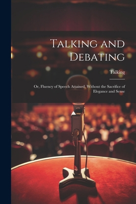 Talking and Debating; Or, Fluency of Speech Att... 1022762982 Book Cover