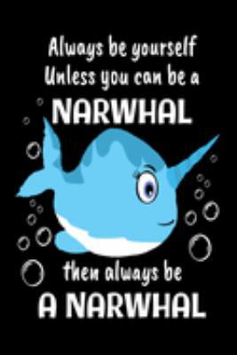 Always Be Yourself Unless You Can Be A Narwhal Then Always Be A Narwhal: Funny Narwhal Notebook - Awesome Journal For Narwhals Lovers - 6” x 9” 120 Blank Lined Pages