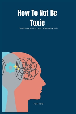 How To Not Be Toxic: The Ultimate Guide on How ... B0CQ484D82 Book Cover