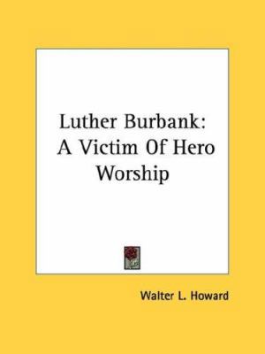 Luther Burbank: A Victim Of Hero Worship 1432556592 Book Cover