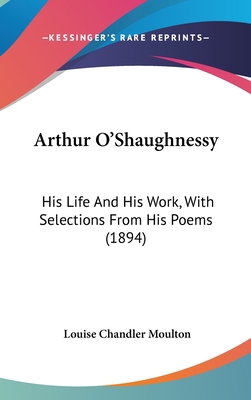 Arthur O'Shaughnessy: His Life And His Work, Wi... 1436501415 Book Cover