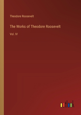 The Works of Theodore Roosevelt: Vol. IV 3368633384 Book Cover