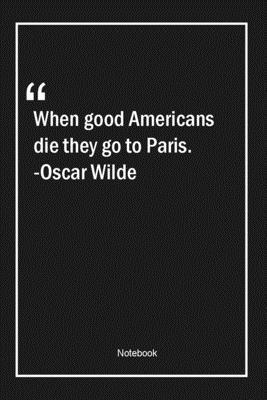 Paperback When good Americans die they go to Paris. -Oscar Wilde: Lined Gift Notebook With Unique Touch | Journal | Lined Premium 120 Pages |good Quotes| Book