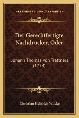 Der Gerechtfertigte Nachdrucker, Oder: Johann T... [German] 1166152804 Book Cover