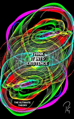 THINK IT INTO EXISTENCE - The Ultimate Theory B08XN35MG9 Book Cover
