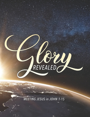 Glory Revealed: MEETING JESUS in JOHN 1 - 15 1674381530 Book Cover