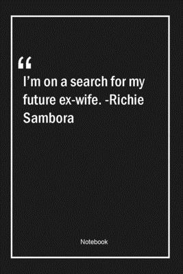 I'm on a search for my future ex-wife. -Richie Sambora: Lined Gift Notebook With Unique Touch | Journal | Lined Premium 120 Pages |future Quotes|