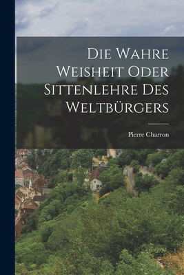 Die wahre Weisheit oder Sittenlehre des Weltbür... [German] 1016893671 Book Cover