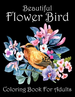 Beautiful Flower Bird Coloring Book For Adults: An Awesome Bird With Flowers Stress Relieving Design Coloring Book For Adults. Adult Flower Bird Coloring Book For Relaxation B08JB9VQMJ Book Cover