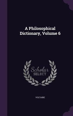 A Philosophical Dictionary, Volume 6 1357716575 Book Cover