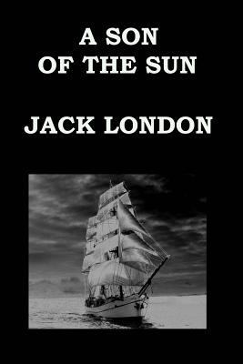 A SON OF THE SUN By JACK LONDON: The Adventures... 1503044904 Book Cover