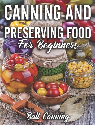 Canning and Preserving Food For Beginners: The Complete Guide to Master Canning Recipe, Pickling, Fermenting, Dehydrating your Favorite Fruits ( Fruits, Vegetables, Meats, Soup, And Much More) B08GFX3MV3 Book Cover