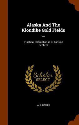 Alaska And The Klondike Gold Fields ...: Practi... 1346095396 Book Cover