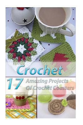 Crochet 17 Amazing Projects Of Crochet Coasters: (Crochet Projects, Crochet Accessories, Easy Crochet) (Crochet, Crocheting For Dummies, Crochet Patterns)