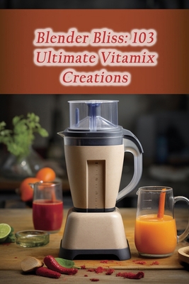 Blender Bliss: 103 Ultimate Vitamix Creations B0CMJ2MQ7X Book Cover