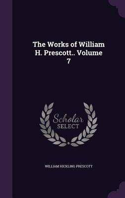 The Works of William H. Prescott.. Volume 7 1355282268 Book Cover